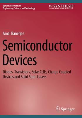 Semiconductor Devices: Diodes, Transistors, Solar Cells, Charge Coupled Devices and Solid State Lasers - Banerjee, Amal