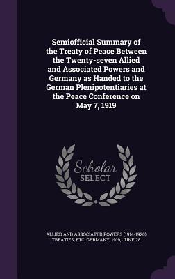 Semiofficial Summary of the Treaty of Peace Between the Twenty-seven Allied and Associated Powers and Germany as Handed to the German Plenipotentiaries at the Peace Conference on May 7, 1919 - Allied and Associated Powers (1914-1920) (Creator)