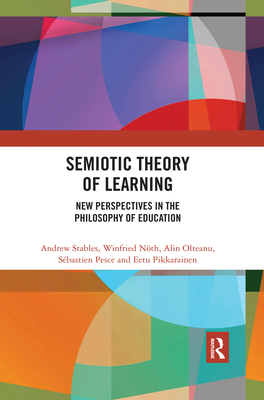 Semiotic Theory of Learning: New Perspectives in the Philosophy of Education - Stables, Andrew, and Nth, Winfried, and Olteanu, Alin