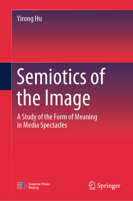 Semiotics of the Image: A Study of the Form of Meaning in Media Spectacles - Hu, Yirong