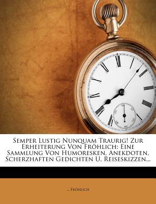 Semper Lustig Nunquam Traurig! Zur Erheiterung Von Frhlich: Eine Sammlung Von Humoresken, Anekdoten, Scherzhaften Gedichten U. Reiseskizzen... - Frohlich