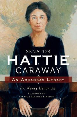 Senator Hattie Caraway: An Arkansas Legacy - Hendricks, Nancy, and Lincoln, Blanche Lambert (Foreword by)