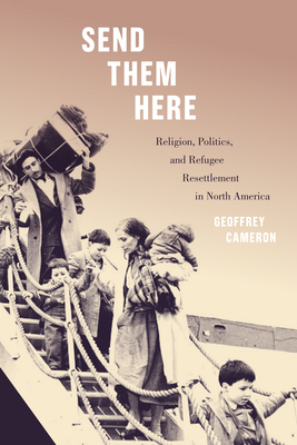 Send Them Here: Religion, Politics, and Refugee Resettlement in North America - Cameron, Geoffrey