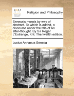 Seneca's Morals by Way of Abstract. to Which Is Added, a Discourse Under the Title of an After-Thought. by Sir Roger l'Estrange, Knt