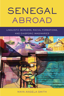 Senegal Abroad: Linguistic Borders, Racial Formations, and Diasporic Imaginaries - Smith, Maya Angela