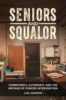 Seniors and Squalor: Competency, Autonomy, and the Mistake of Forced Intervention - Johnson, Lisa