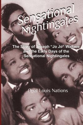 Sensational Nightingales: The Story of Joseph "Jo Jo" Wallace & the Early Days of the Sensational Nightingales - Nations, Opal Louis