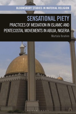 Sensational Piety: Practices of Mediation in Islamic and Pentecostal Movements in Abuja, Nigeria - Ibrahim, Murtala, and Whitehead, Amy R (Editor)