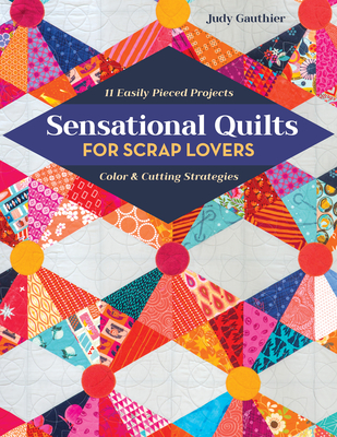 Sensational Quilts for Scrap Lovers: 11 Easily Pieced Projects; Color & Cutting Strategies - Gauthier, Judy