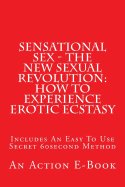 Sensational Sex - The New Sexual Revolution: How To Experience Erotic Ecstasy: Includes An Easy To Use Secret 60second Method