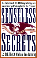 Senseless Secrets: The Failures of U.S. Military Intelligence from George Washington to the Present