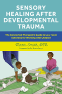 Sensory Healing After Developmental Trauma: The Connected Therapist's Guide to Low-Cost Activities for Working with Children