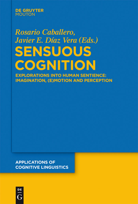 Sensuous Cognition: Explorations Into Human Sentience: Imagination, (E)Motion and Perception - Caballero, Rosario (Editor), and Daz Vera, Javier E (Editor)