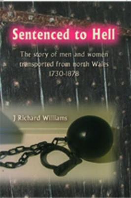 Sentenced to Hell - The Story of Men and Women Transported from North Wales, 1730-1878: The Story of Men and Women Transported from North Wales, 1730-1878 - Williams, J. Richard