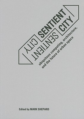 Sentient City: Ubiquitous Computing, Architecture, and the Future of Urban Space - Shepard, Mark (Editor)