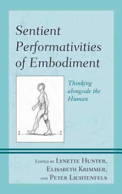Sentient Performativities of Embodiment: Thinking alongside the Human - Hunter, Lynette (Editor), and Krimmer, Elisabeth (Editor), and Lichtenfels, Peter (Editor)