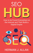 SEO Hub: How to be Found Everywhere on the Internet and Then Build a Digital Empire