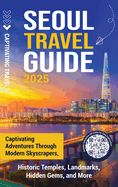 Seoul Travel Guide: Captivating Adventures through Modern Skyscrapers, Historic Temples, Landmarks, Hidden Gems, and More