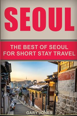 Seoul Travel Guide: The Best Of Seoul For Short Stay Travel - Jones, Gary, Dr.