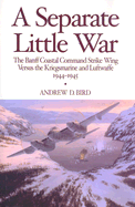 Separate Little War: The Banff Coastal Command Strike Wing Versus the Kriegsmarine and Luftwaffe 1944-1945 - Bird, Andrew