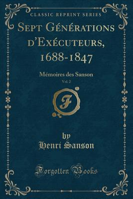 Sept Generations D'Executeurs, 1688-1847, Vol. 2: Memoires Des Sanson (Classic Reprint) - Sanson, Henri