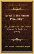 Sequel to the Parisian Phraseology: Or a Collection of Short French Phrases for Beginners (1828)