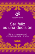 Ser Feliz Es Una Decisión: Sutras Y Enseñanzas del Ayurveda Para La Vida