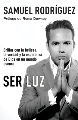 Ser Luz / Be Light: Brillar Con La Belleza, La Verdad Y La Esperanza de Dios En Un Mundo Oscuro - Rodriguez, Samuel, Rev., and Downey, Roma (Foreword by)