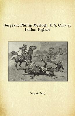 Sergeant Phillip McHugh, U. S. Cavalry Indian Fighter - Leisy, Craig A