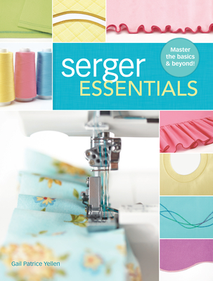 Serger Essentials: Master the basics and beyond! - Yellen, Gail Patrice