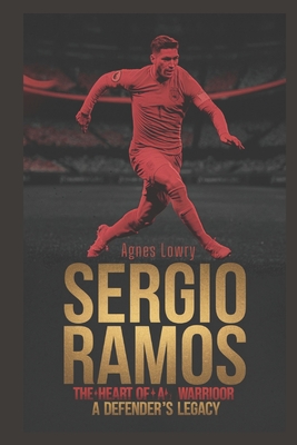 Sergio Ramos: The Heart of a Warrior - A Defender's Legacy - Lowry, Agnes