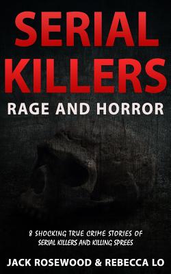 Serial Killers Rage and Horror: 8 Shocking True Crime Stories of Serial Killers and Killing Sprees - Lo, Rebecca, and Rosewood, Jack