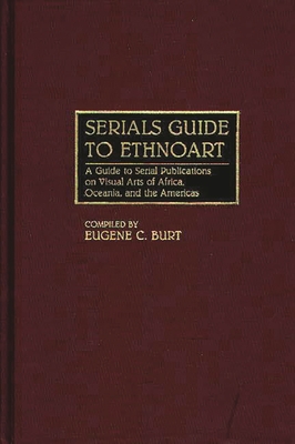 Serials Guide to Ethnoart: A Guide to Serial Publications on Visual Arts of Africa, Oceania, and the Americas - Burt, Eugene C (Editor)