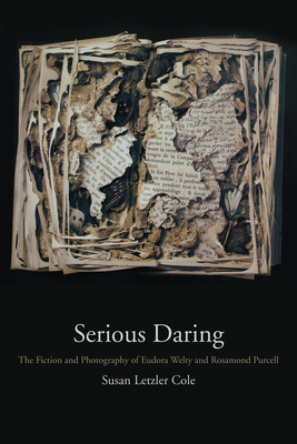 Serious Daring: The Fiction and Photography of Eudora Welty and Rosamond Purcell - Cole, Susan Letzler