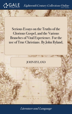 Serious Essays on the Truths of the Glorious Gospel, and the Various Branches of Vital Experience. For the use of True Christians. By John Ryland, - Ryland, John