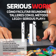 Serious Work C?mo Facilitar Reuniones & Talleres Con El M?todo Lego(r) Serious Play(r)
