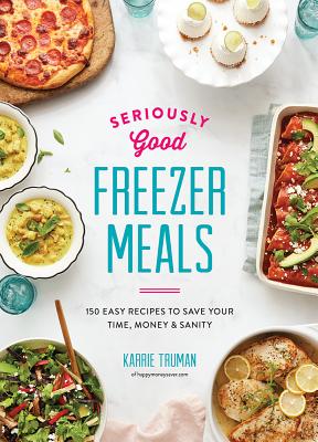 Seriously Good Freezer Meals: 150 Easy Recipes to Save Your Time, Money and Sanity - Truman, Karrie