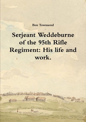 Serjeant Weddeburne of the 95th Rifle Regiment: His life and work. - Townsend, Ben