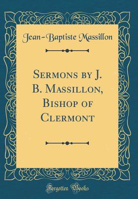 Sermons by J. B. Massillon, Bishop of Clermont (Classic Reprint) - Massillon, Jean-Baptiste