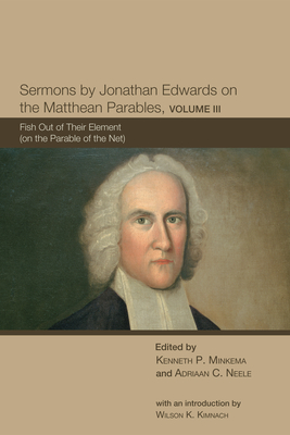 Sermons by Jonathan Edwards on the Matthean Parables, Volume III: Fish Out of Their Element (on the Parable of the Net) - Minkema, Kenneth P (Editor), and Neele, Adriaan C (Editor)
