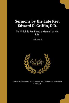 Sermons by the Late Rev. Edward D. Griffin, D.D.: To Which is Pre Fixed a Memoir of His Life; Volume 2 - Griffin, Edward Dorr 1770-1837, and Sprague, William Buell 1795-1876