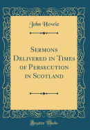 Sermons Delivered in Times of Persecution in Scotland (Classic Reprint)