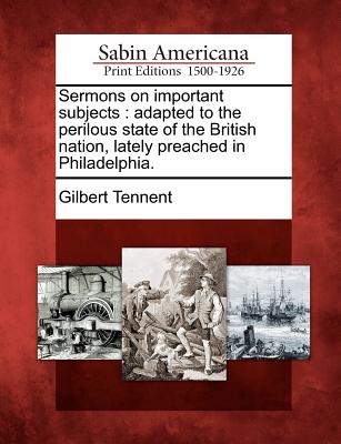 Sermons on Important Subjects: Adapted to the Perilous State of the British Nation, Lately Preached in Philadelphia. - Tennent, Gilbert