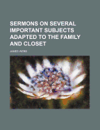 Sermons on Several Important Subjects Adapted ... to the Family and Closet