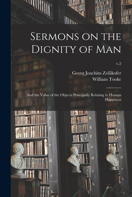 Sermons on the Dignity of Man: and the Value of the Objects Principally Relating to Human Happiness; v.2 - Zollikofer, Georg Joachim 1730-1788, and Tooke, William 1744-1820