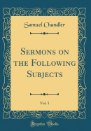 Sermons on the Following Subjects, Vol. 1 (Classic Reprint)