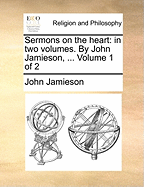 Sermons on the Heart: In Two Volumes. by John Jamieson, ... Volume 1 of 2