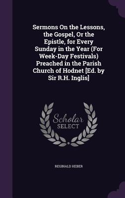 Sermons On the Lessons, the Gospel, Or the Epistle, for Every Sunday in the Year (For Week-Day Festivals) Preached in the Parish Church of Hodnet [Ed. by Sir R.H. Inglis] - Heber, Reginald