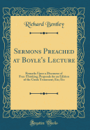 Sermons Preached at Boyle's Lecture: Remarks Upon a Discourse of Free-Thinking; Proposals for an Edition of the Greek Testament; Etc; Etc (Classic Reprint)