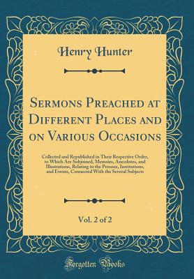 Sermons Preached at Different Places and on Various Occasions, Vol. 2 of 2: Collected and Republished in Their Respective Order, to Which Are Subjoined, Memoirs, Anecdotes, and Illustrations, Relating to the Persons, Institutions, and Events, Connected Wi - Hunter, Henry